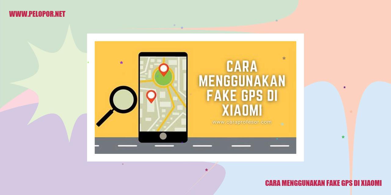 Cara Menggunakan Fake GPS di Xiaomi: Solusi Praktis untuk Memanipulasi Lokasi