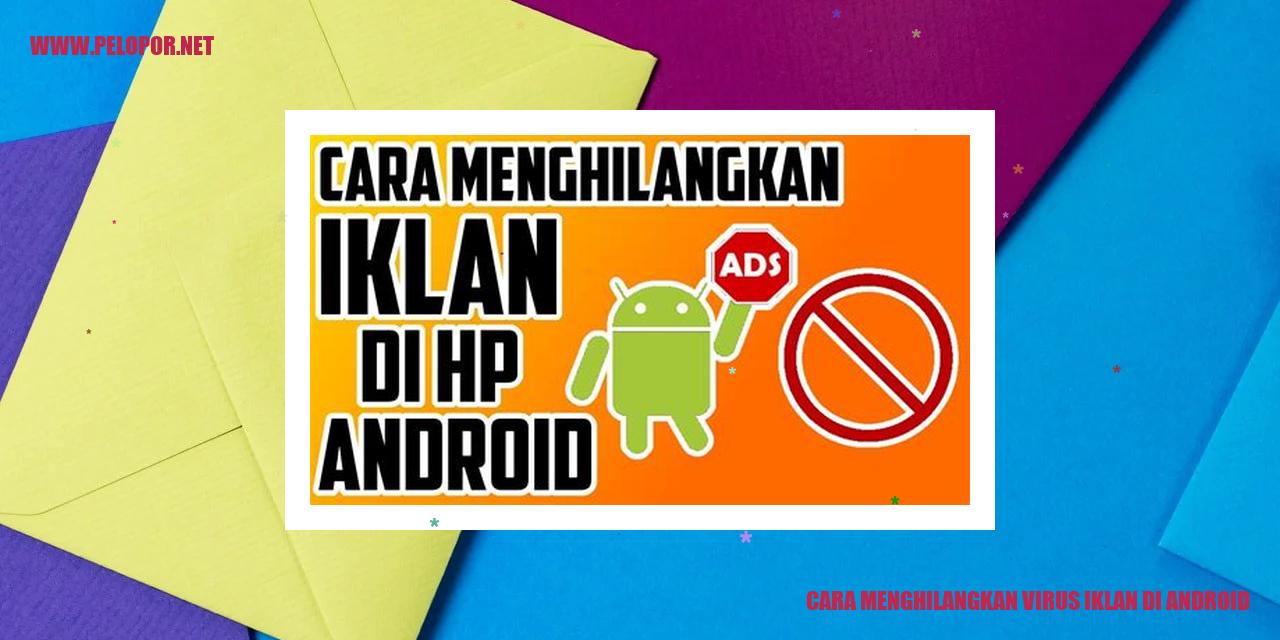 Cara Menghilangkan Virus Iklan di Android: Tips Ampuh dan Mudah